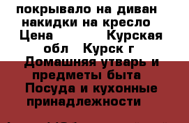 покрывало на диван 2 накидки на кресло › Цена ­ 1 500 - Курская обл., Курск г. Домашняя утварь и предметы быта » Посуда и кухонные принадлежности   